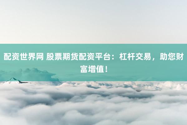 配资世界网 股票期货配资平台：杠杆交易，助您财富增值！