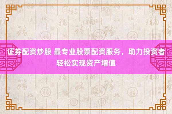 证券配资炒股 最专业股票配资服务，助力投资者轻松实现资产增值