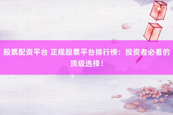 股票配资平台 正规股票平台排行榜：投资者必看的顶级选择！