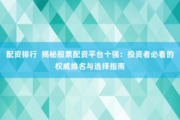 配资排行  揭秘股票配资平台十强：投资者必看的权威排名与选择指南