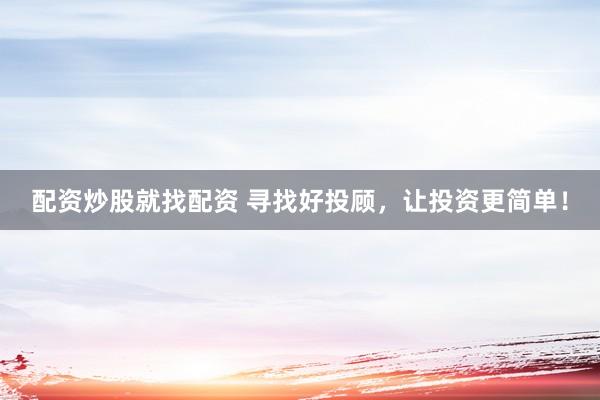 配资炒股就找配资 寻找好投顾，让投资更简单！