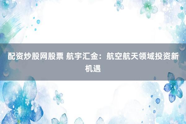 配资炒股网股票 航宇汇金：航空航天领域投资新机遇