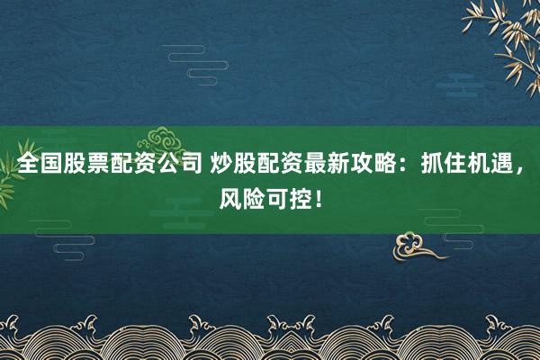 全国股票配资公司 炒股配资最新攻略：抓住机遇，风险可控！