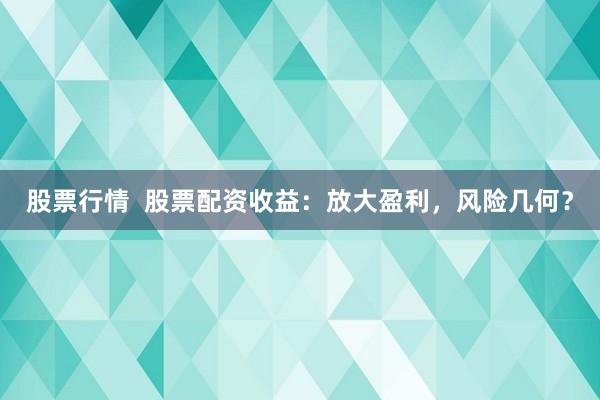 股票行情  股票配资收益：放大盈利，风险几何？