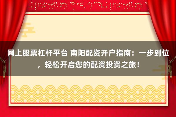 网上股票杠杆平台 南阳配资开户指南：一步到位，轻松开启您的配资投资之旅！