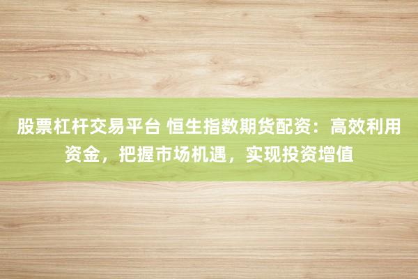 股票杠杆交易平台 恒生指数期货配资：高效利用资金，把握市场机遇，实现投资增值