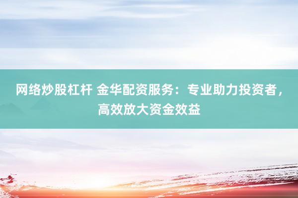 网络炒股杠杆 金华配资服务：专业助力投资者，高效放大资金效益
