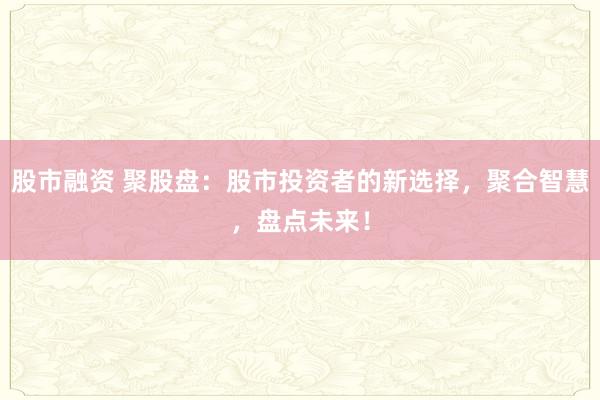 股市融资 聚股盘：股市投资者的新选择，聚合智慧，盘点未来！