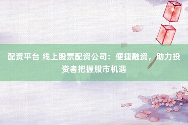 配资平台 线上股票配资公司：便捷融资，助力投资者把握股市机遇
