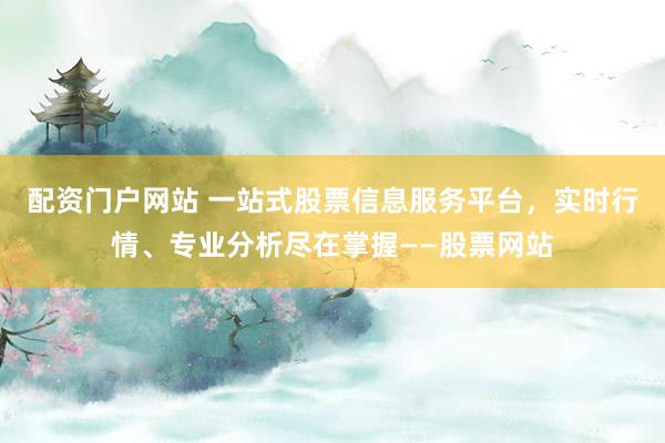 配资门户网站 一站式股票信息服务平台，实时行情、专业分析尽在掌握——股票网站
