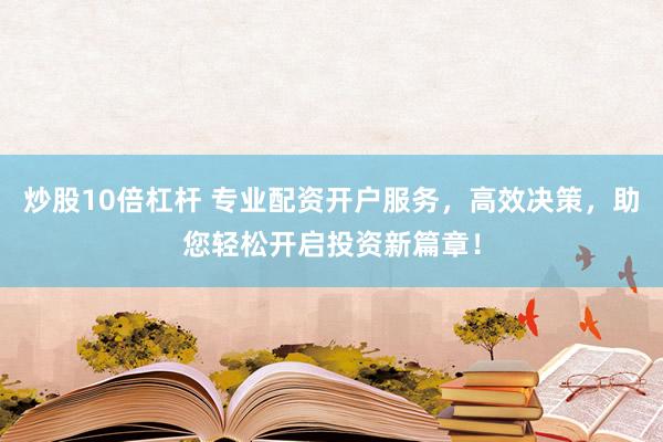 炒股10倍杠杆 专业配资开户服务，高效决策，助您轻松开启投资新篇章！