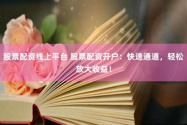 股票配资线上平台 股票配资开户：快速通道，轻松放大收益！