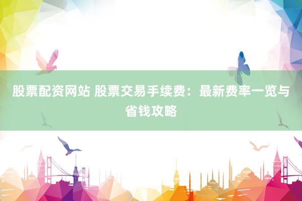 股票配资网站 股票交易手续费：最新费率一览与省钱攻略