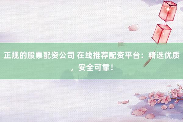 正规的股票配资公司 在线推荐配资平台：精选优质，安全可靠！