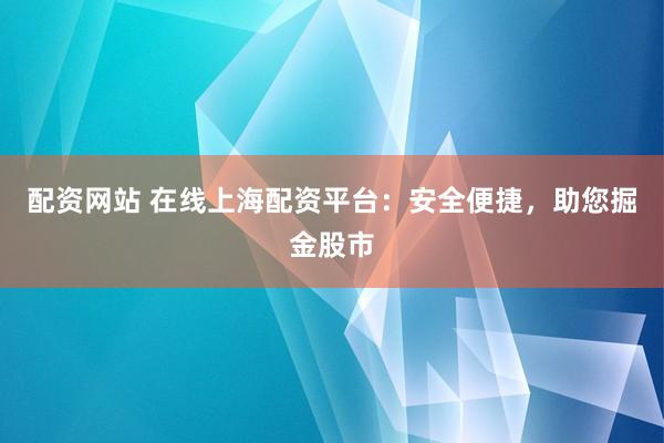 配资网站 在线上海配资平台：安全便捷，助您掘金股市