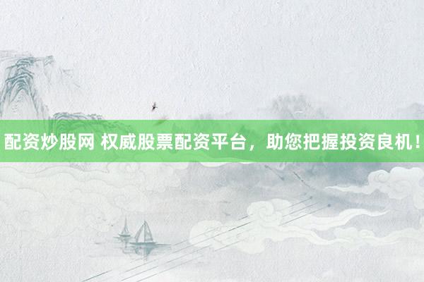 配资炒股网 权威股票配资平台，助您把握投资良机！