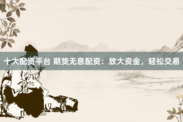十大配资平台 期货无息配资：放大资金，轻松交易