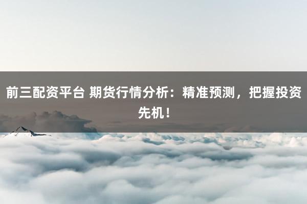 前三配资平台 期货行情分析：精准预测，把握投资先机！