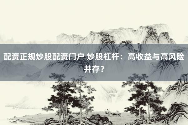 配资正规炒股配资门户 炒股杠杆：高收益与高风险并存？