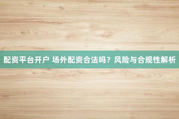 配资平台开户 场外配资合法吗？风险与合规性解析