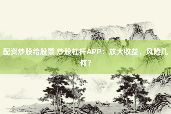 配资炒股给股票 炒股杠杆APP：放大收益，风险几何？