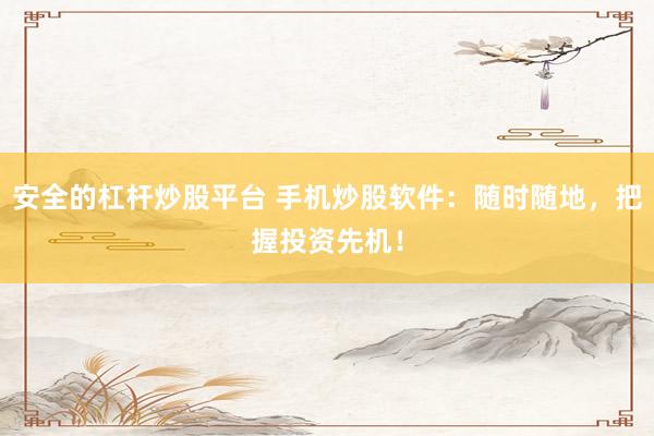 安全的杠杆炒股平台 手机炒股软件：随时随地，把握投资先机！