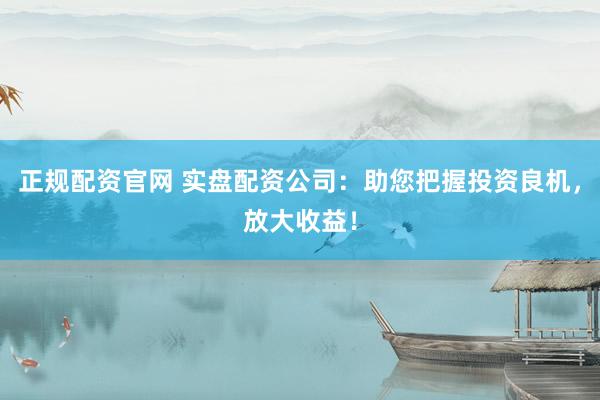 正规配资官网 实盘配资公司：助您把握投资良机，放大收益！