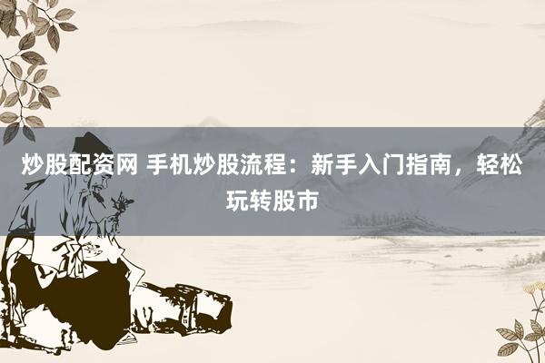 炒股配资网 手机炒股流程：新手入门指南，轻松玩转股市