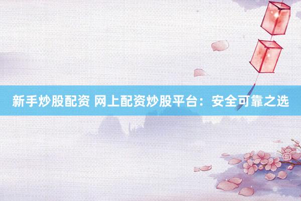 新手炒股配资 网上配资炒股平台：安全可靠之选