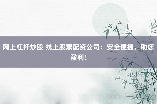 网上杠杆炒股 线上股票配资公司：安全便捷，助您盈利！