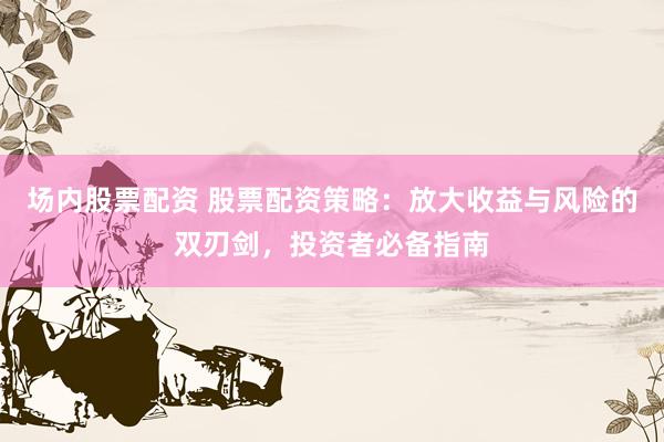 场内股票配资 股票配资策略：放大收益与风险的双刃剑，投资者必备指南