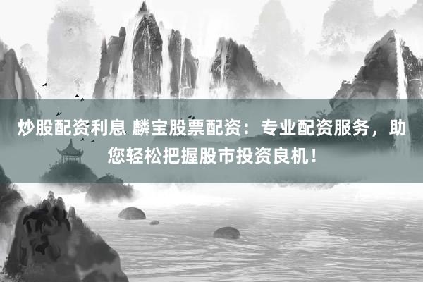炒股配资利息 麟宝股票配资：专业配资服务，助您轻松把握股市投资良机！