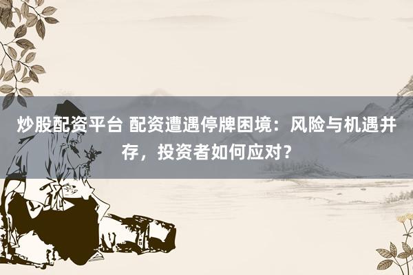 炒股配资平台 配资遭遇停牌困境：风险与机遇并存，投资者如何应对？