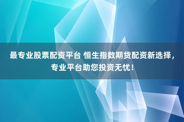 最专业股票配资平台 恒生指数期货配资新选择，专业平台助您投资无忧！