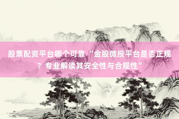 股票配资平台哪个可靠 “金股微投平台是否正规？专业解读其安全性与合规性”