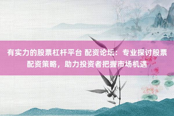 有实力的股票杠杆平台 配资论坛：专业探讨股票配资策略，助力投资者把握市场机遇