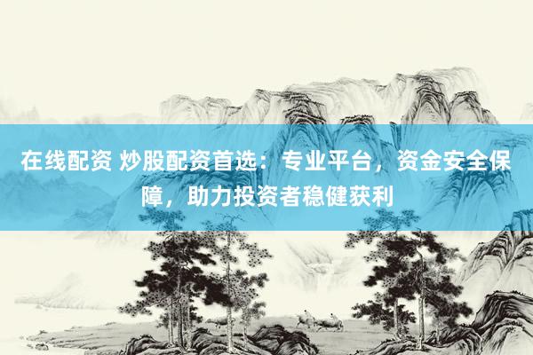在线配资 炒股配资首选：专业平台，资金安全保障，助力投资者稳健获利