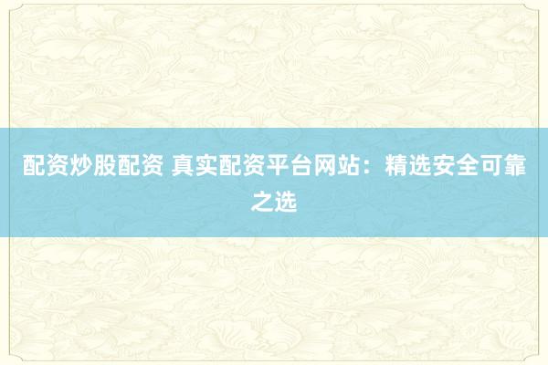 配资炒股配资 真实配资平台网站：精选安全可靠之选