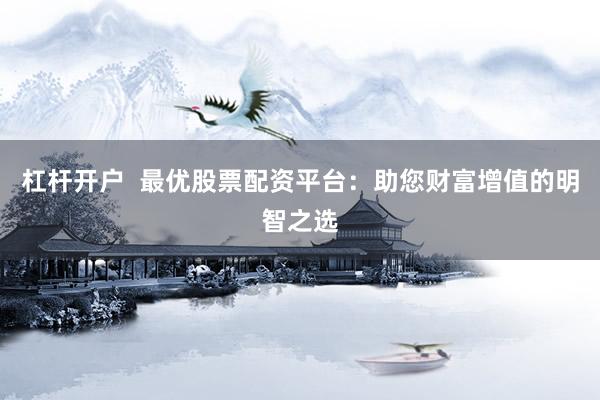 杠杆开户  最优股票配资平台：助您财富增值的明智之选