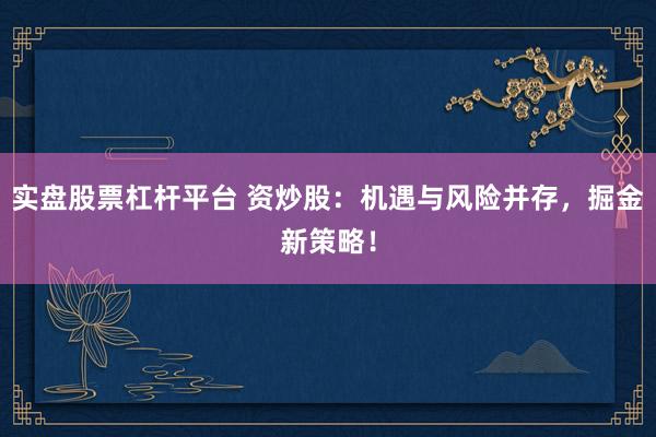 实盘股票杠杆平台 资炒股：机遇与风险并存，掘金新策略！