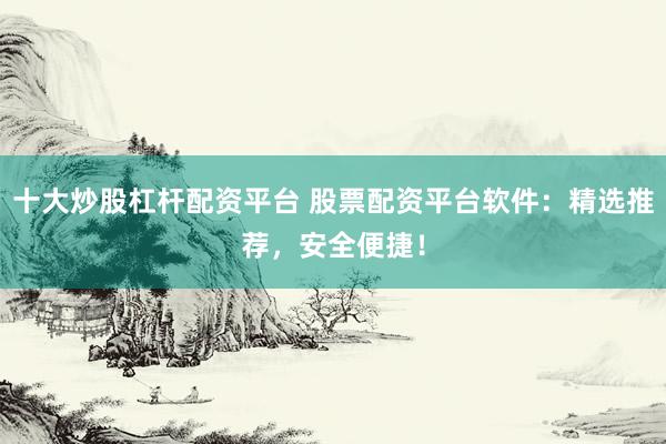 十大炒股杠杆配资平台 股票配资平台软件：精选推荐，安全便捷！