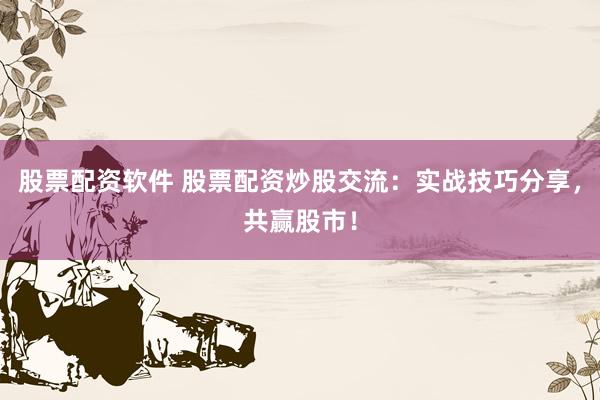 股票配资软件 股票配资炒股交流：实战技巧分享，共赢股市！