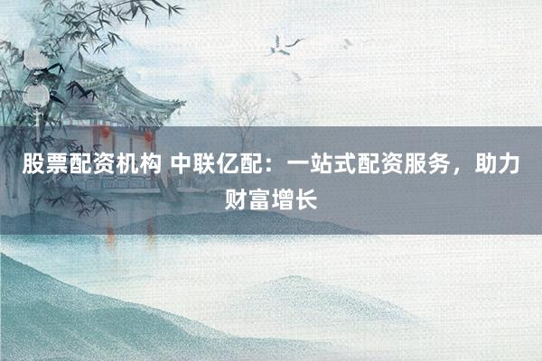 股票配资机构 中联亿配：一站式配资服务，助力财富增长