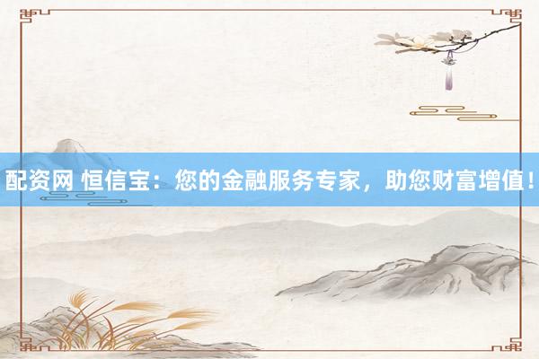 配资网 恒信宝：您的金融服务专家，助您财富增值！