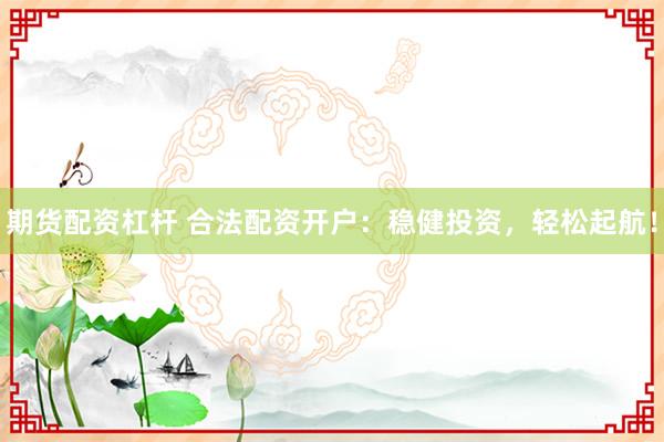 期货配资杠杆 合法配资开户：稳健投资，轻松起航！