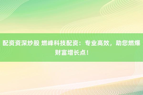 配资资深炒股 燃峰科技配资：专业高效，助您燃爆财富增长点！