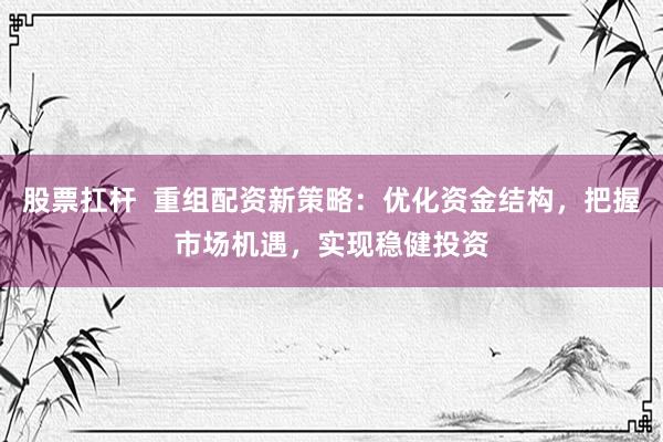 股票扛杆  重组配资新策略：优化资金结构，把握市场机遇，实现稳健投资