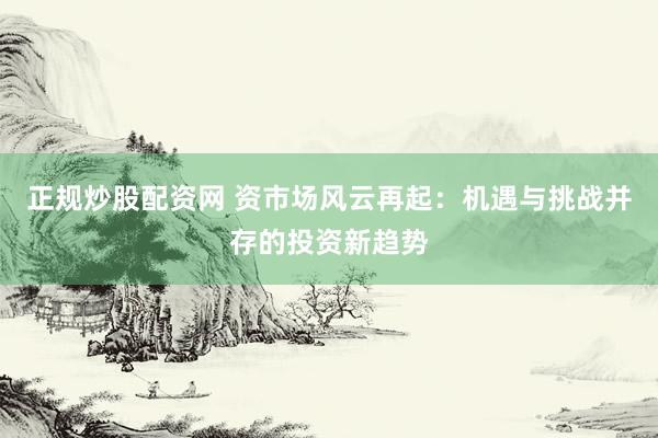 正规炒股配资网 资市场风云再起：机遇与挑战并存的投资新趋势