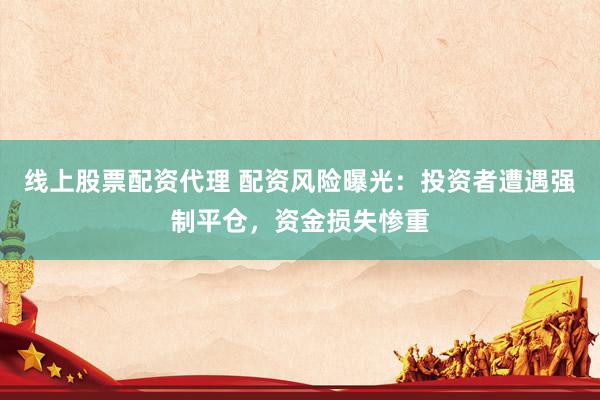 线上股票配资代理 配资风险曝光：投资者遭遇强制平仓，资金损失惨重