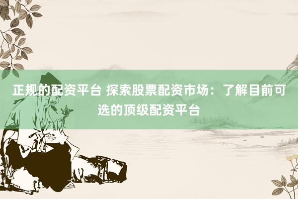 正规的配资平台 探索股票配资市场：了解目前可选的顶级配资平台